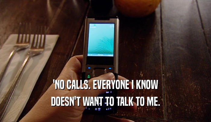 'NO CALLS. EVERYONE I KNOW DOESN'T WANT TO TALK TO ME. 