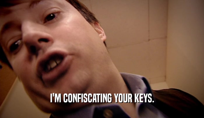 I'M CONFISCATING YOUR KEYS.  