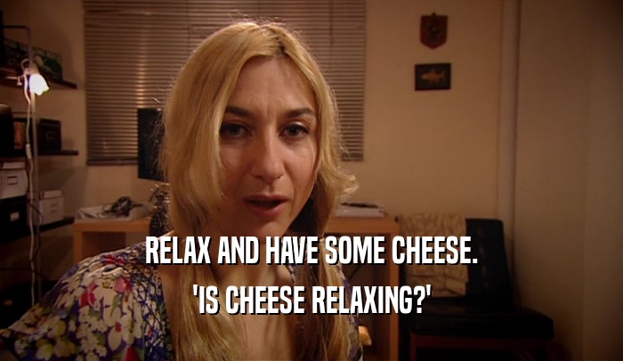 RELAX AND HAVE SOME CHEESE.
 'IS CHEESE RELAXING?'
 
