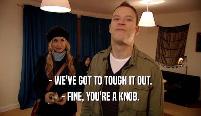 - WE'VE GOT TO TOUGH IT OUT. - FINE, YOU'RE A KNOB. 
