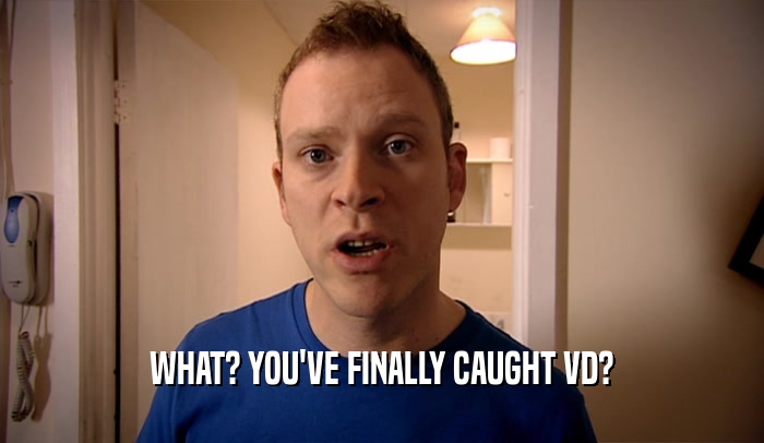 WHAT? YOU'VE FINALLY CAUGHT VD?  