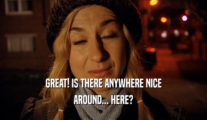 GREAT! IS THERE ANYWHERE NICE AROUND... HERE? 