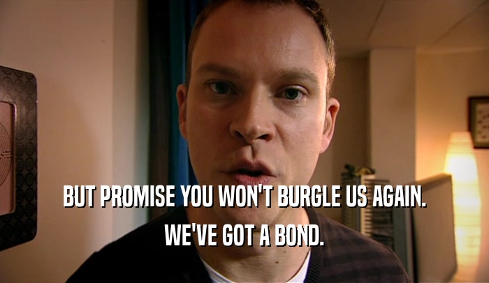 BUT PROMISE YOU WON'T BURGLE US AGAIN. WE'VE GOT A BOND. 