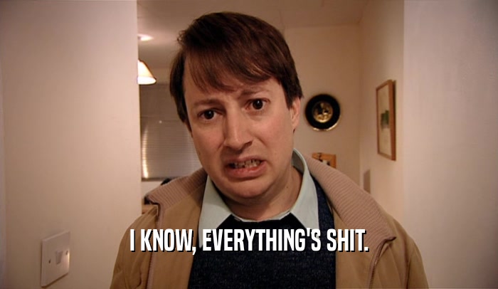 I KNOW, EVERYTHING'S SHIT.  