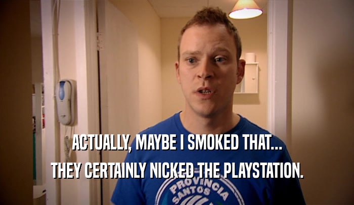 ACTUALLY, MAYBE I SMOKED THAT...
 THEY CERTAINLY NICKED THE PLAYSTATION.
 