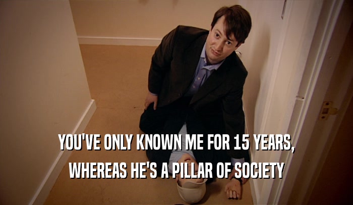 YOU'VE ONLY KNOWN ME FOR 15 YEARS, WHEREAS HE'S A PILLAR OF SOCIETY 