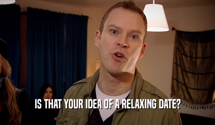 IS THAT YOUR IDEA OF A RELAXING DATE?  