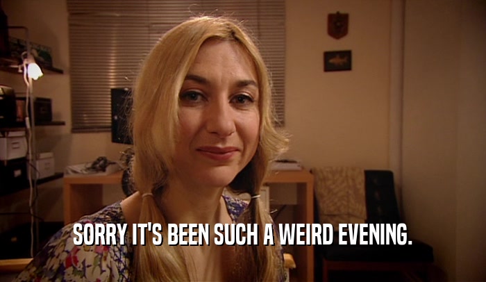 SORRY IT'S BEEN SUCH A WEIRD EVENING.  