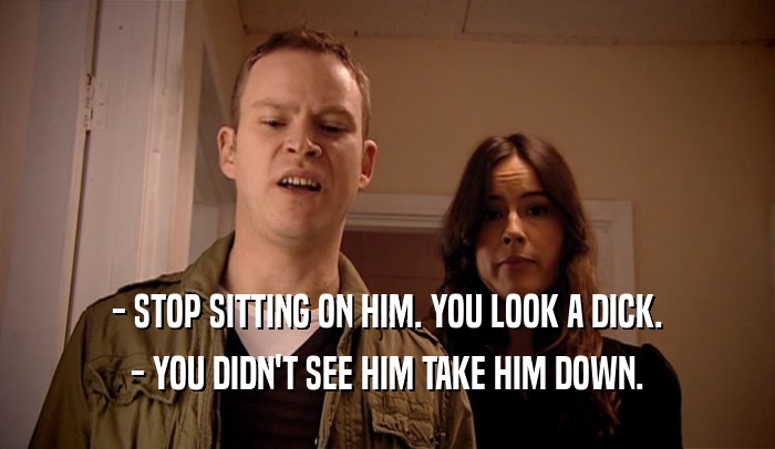 - STOP SITTING ON HIM. YOU LOOK A DICK. - YOU DIDN'T SEE HIM TAKE HIM DOWN. 