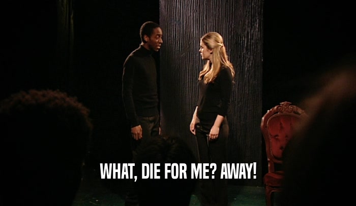 WHAT, DIE FOR ME? AWAY!  
