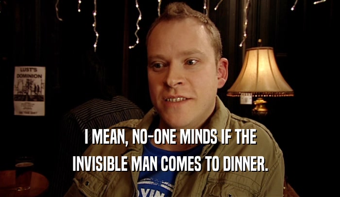 I MEAN, NO-ONE MINDS IF THE INVISIBLE MAN COMES TO DINNER. 