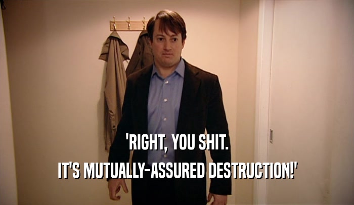 'RIGHT, YOU SHIT. IT'S MUTUALLY-ASSURED DESTRUCTION!' 