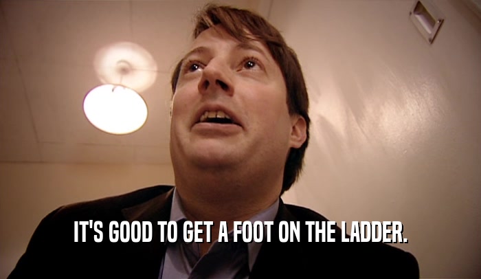 IT'S GOOD TO GET A FOOT ON THE LADDER.  