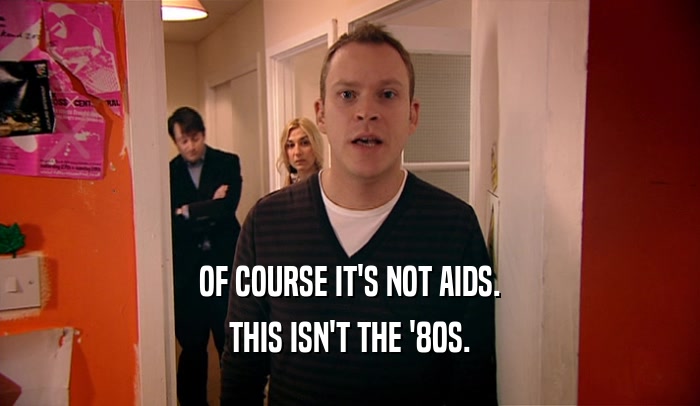 OF COURSE IT'S NOT AIDS. THIS ISN'T THE '80S. 