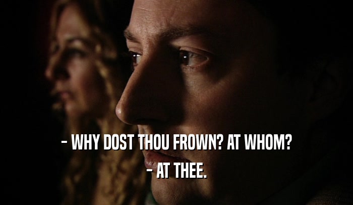 - WHY DOST THOU FROWN? AT WHOM? - AT THEE. 