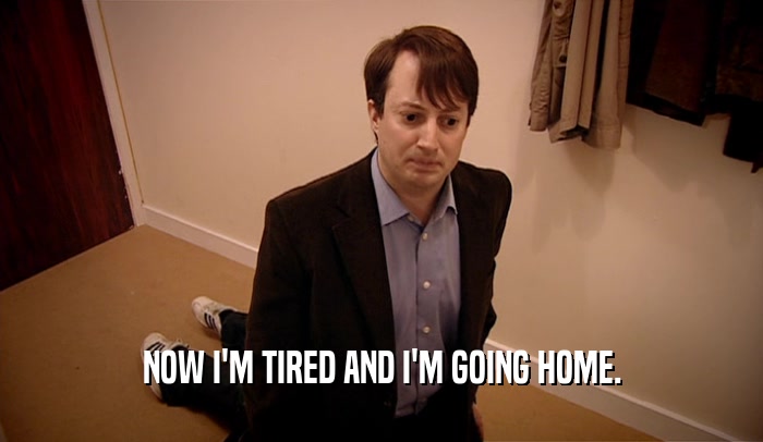 NOW I'M TIRED AND I'M GOING HOME.  