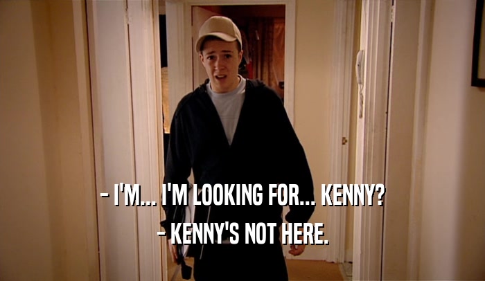 - I'M... I'M LOOKING FOR... KENNY? - KENNY'S NOT HERE. 