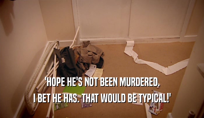 'HOPE HE'S NOT BEEN MURDERED.
 I BET HE HAS. THAT WOULD BE TYPICAL!'
 