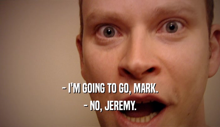 - I'M GOING TO GO, MARK.
 - NO, JEREMY.
 