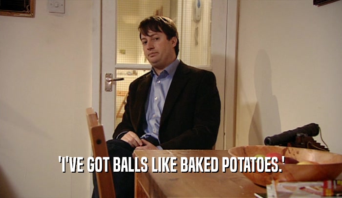 'I'VE GOT BALLS LIKE BAKED POTATOES.'  