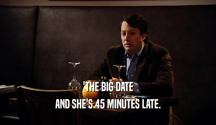 'THE BIG DATE AND SHE'S 45 MINUTES LATE. 