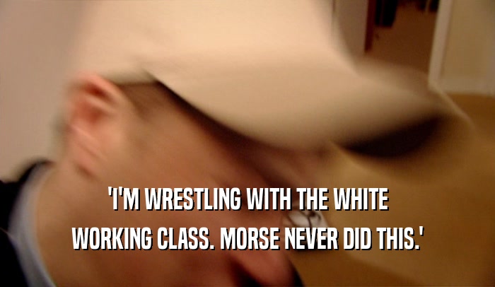 'I'M WRESTLING WITH THE WHITE WORKING CLASS. MORSE NEVER DID THIS.' 