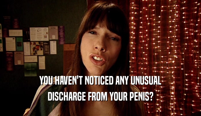 YOU HAVEN'T NOTICED ANY UNUSUAL DISCHARGE FROM YOUR PENIS? 