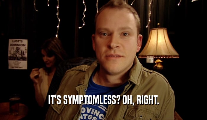 IT'S SYMPTOMLESS? OH, RIGHT.  