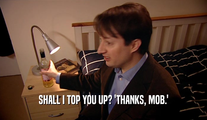 SHALL I TOP YOU UP? 'THANKS, MOB.'  