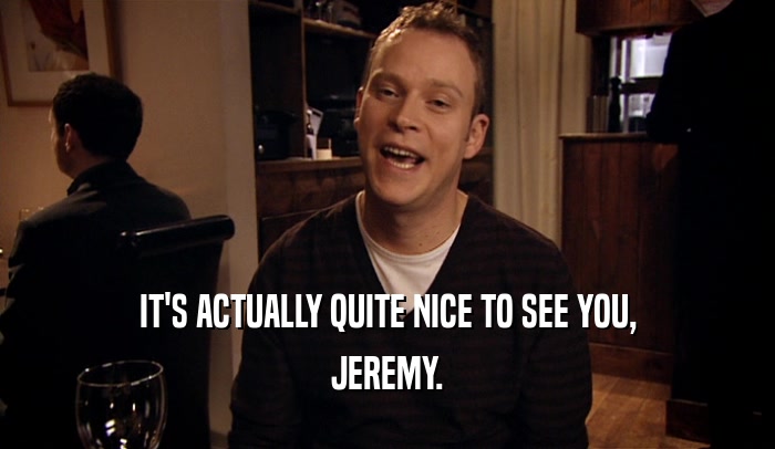 IT'S ACTUALLY QUITE NICE TO SEE YOU,
 JEREMY.
 