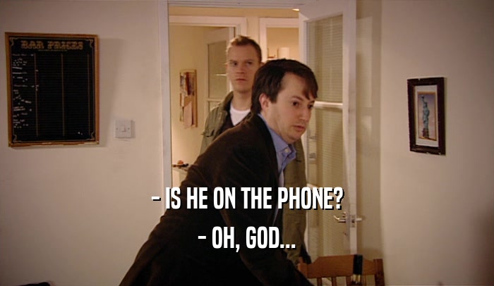 - IS HE ON THE PHONE? - OH, GOD... 