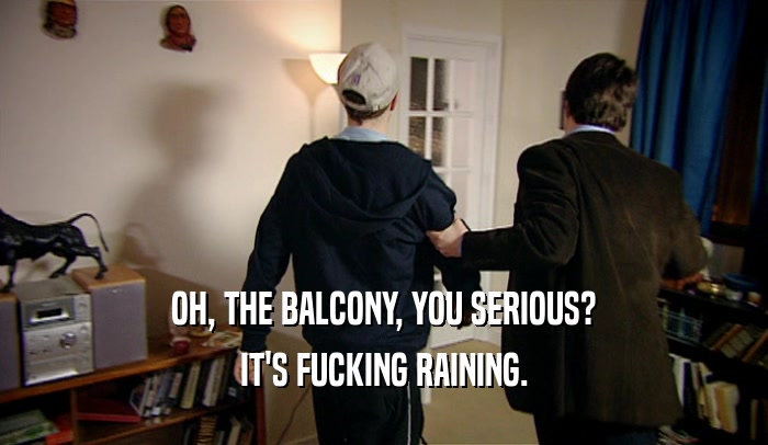 OH, THE BALCONY, YOU SERIOUS? IT'S FUCKING RAINING. 
