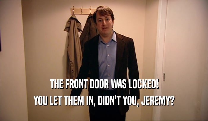 THE FRONT DOOR WAS LOCKED! YOU LET THEM IN, DIDN'T YOU, JEREMY? 