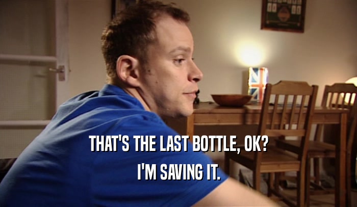 THAT'S THE LAST BOTTLE, OK? I'M SAVING IT. 