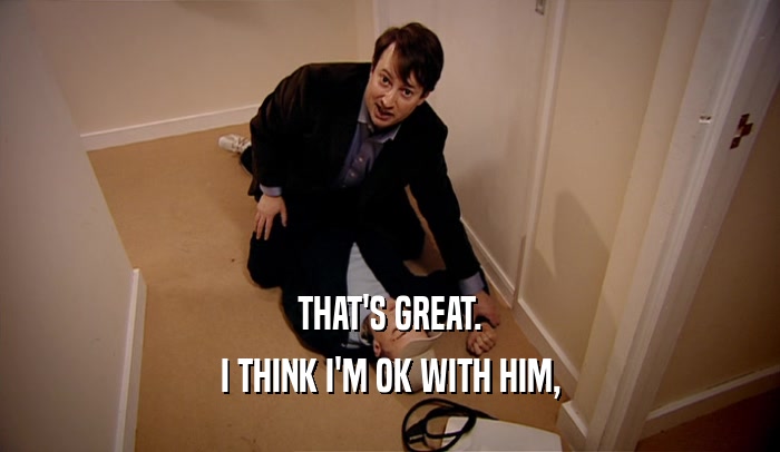 THAT'S GREAT. I THINK I'M OK WITH HIM, 
