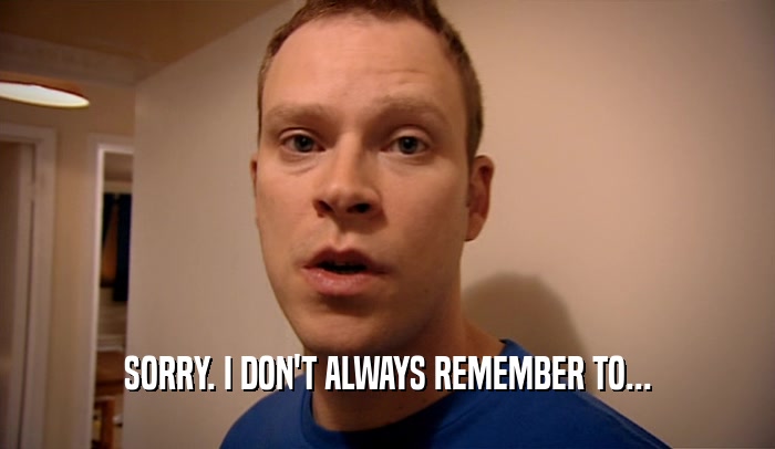 SORRY. I DON'T ALWAYS REMEMBER TO...  
