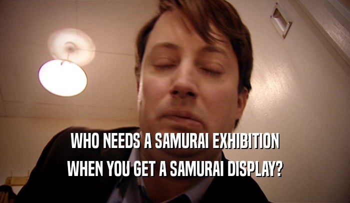 WHO NEEDS A SAMURAI EXHIBITION
 WHEN YOU GET A SAMURAI DISPLAY?
 