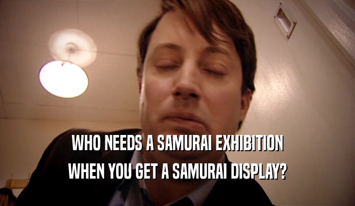 WHO NEEDS A SAMURAI EXHIBITION WHEN YOU GET A SAMURAI DISPLAY? 