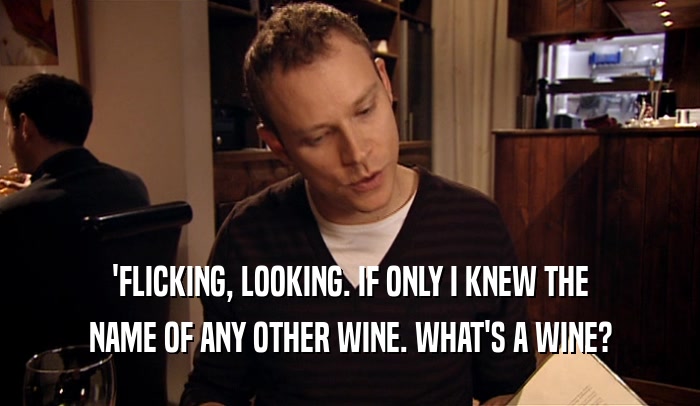 'FLICKING, LOOKING. IF ONLY I KNEW THE NAME OF ANY OTHER WINE. WHAT'S A WINE? 