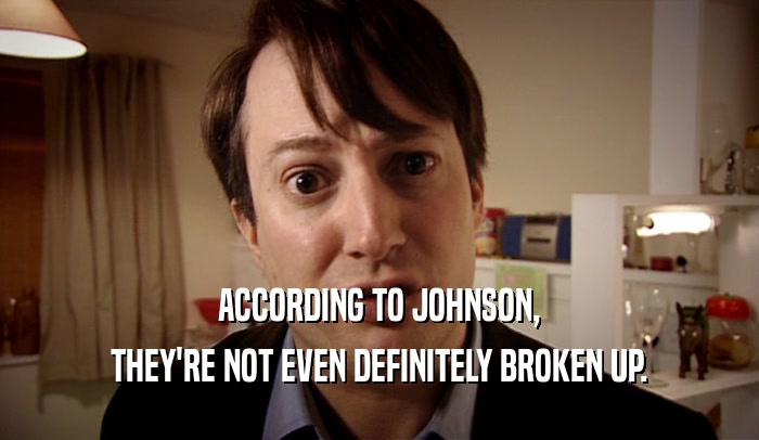 ACCORDING TO JOHNSON, THEY'RE NOT EVEN DEFINITELY BROKEN UP. 