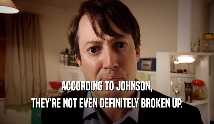 ACCORDING TO JOHNSON, THEY'RE NOT EVEN DEFINITELY BROKEN UP. 