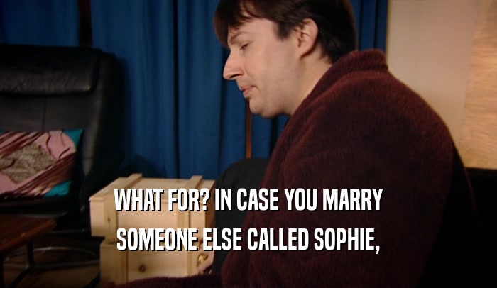 WHAT FOR? IN CASE YOU MARRY
 SOMEONE ELSE CALLED SOPHIE,
 