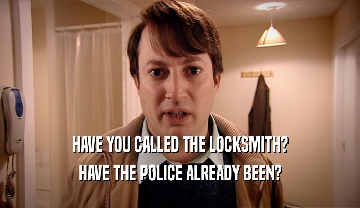 HAVE YOU CALLED THE LOCKSMITH? HAVE THE POLICE ALREADY BEEN? 