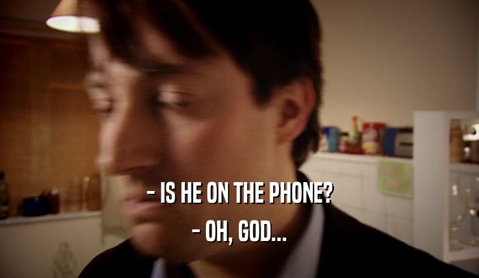 - IS HE ON THE PHONE? - OH, GOD... 
