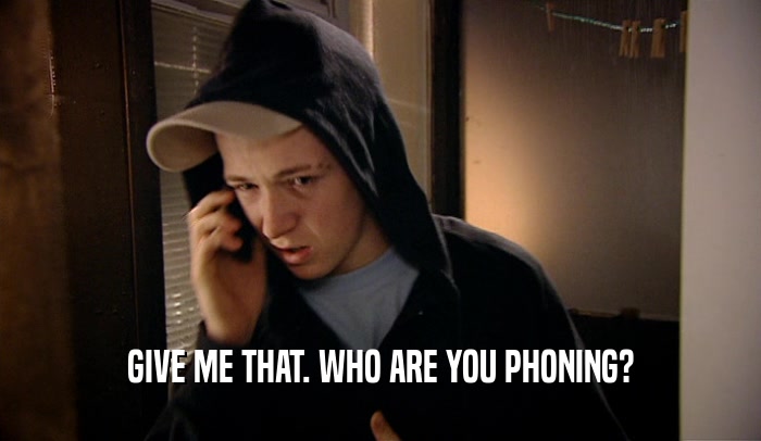 GIVE ME THAT. WHO ARE YOU PHONING?  