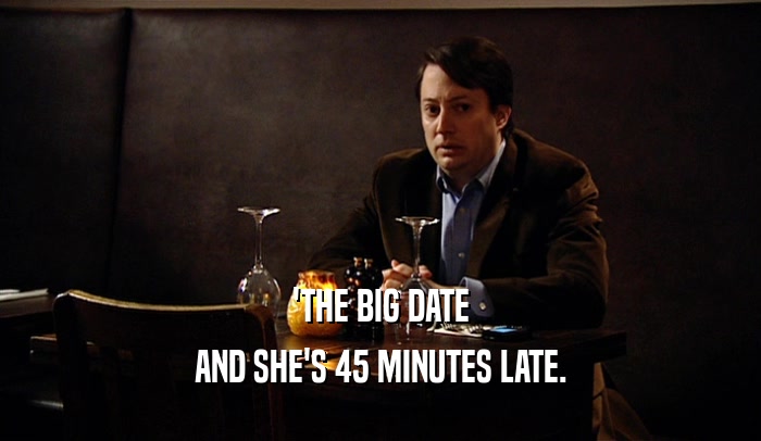 'THE BIG DATE AND SHE'S 45 MINUTES LATE. 