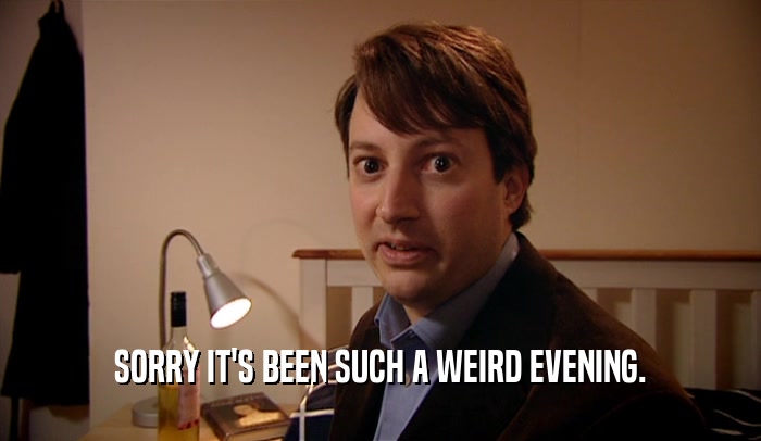 SORRY IT'S BEEN SUCH A WEIRD EVENING.  