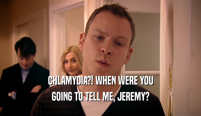 CHLAMYDIA?! WHEN WERE YOU GOING TO TELL ME, JEREMY? 