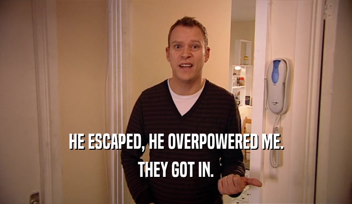 HE ESCAPED, HE OVERPOWERED ME. THEY GOT IN. 