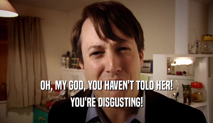 OH, MY GOD, YOU HAVEN'T TOLD HER! YOU'RE DISGUSTING! 